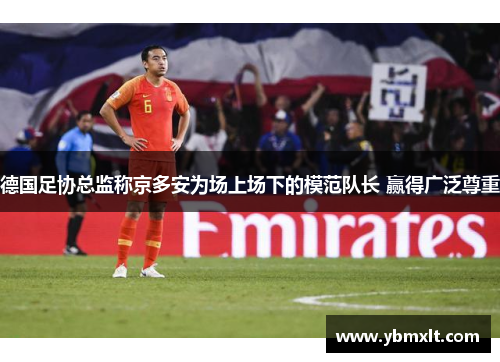 德国足协总监称京多安为场上场下的模范队长 赢得广泛尊重