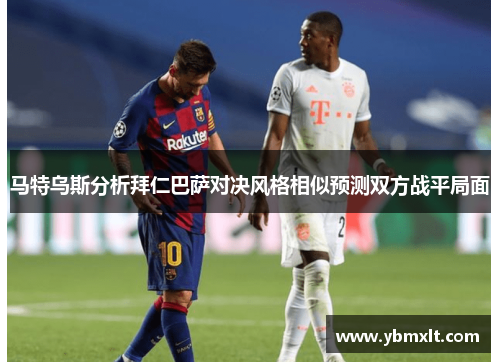 马特乌斯分析拜仁巴萨对决风格相似预测双方战平局面