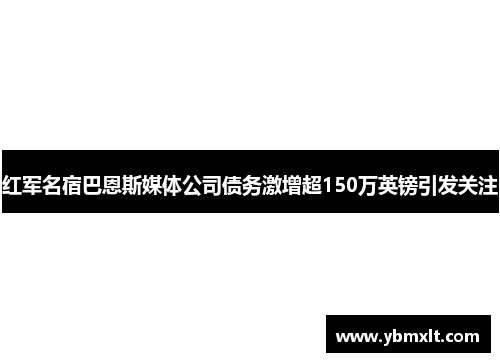 红军名宿巴恩斯媒体公司债务激增超150万英镑引发关注