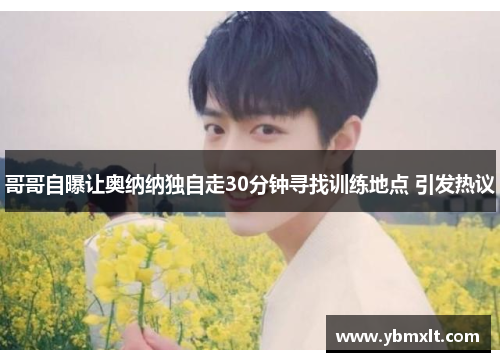 哥哥自曝让奥纳纳独自走30分钟寻找训练地点 引发热议