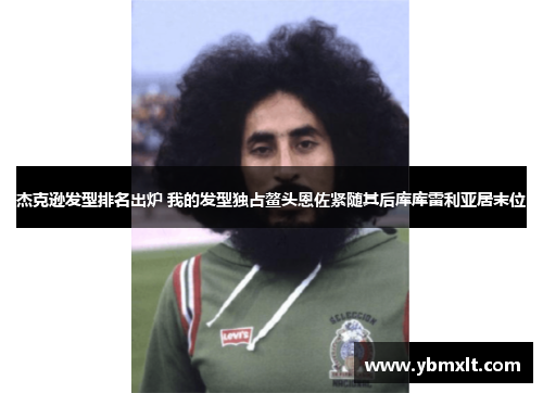 杰克逊发型排名出炉 我的发型独占鳌头恩佐紧随其后库库雷利亚居末位